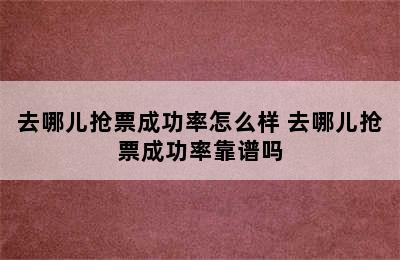 去哪儿抢票成功率怎么样 去哪儿抢票成功率靠谱吗